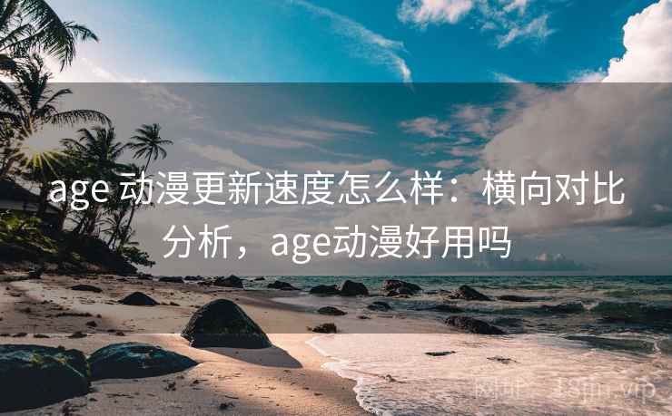age 动漫更新速度怎么样：横向对比分析，age动漫好用吗