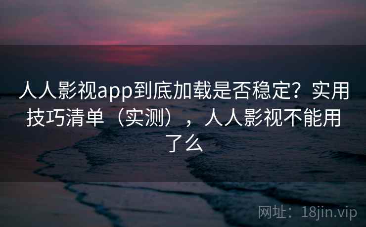 人人影视app到底加载是否稳定？实用技巧清单（实测），人人影视不能用了么