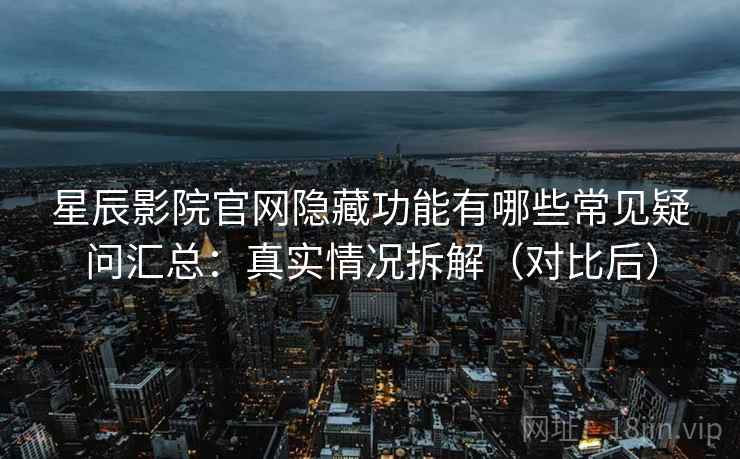 星辰影院官网隐藏功能有哪些常见疑问汇总：真实情况拆解（对比后）