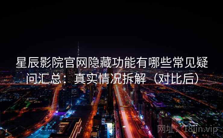 星辰影院官网隐藏功能有哪些常见疑问汇总：真实情况拆解（对比后）